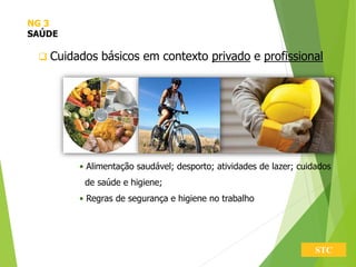 STC
 Cuidados básicos em contexto privado e profissional
• Alimentação saudável; desporto; atividades de lazer; cuidados
de saúde e higiene;
• Regras de segurança e higiene no trabalho
NG 3
SAÚDE
 