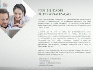 * Mobiliário, objetos de decoração e equipamentos a serem entregues conforme memorial descritivo e contrato de compra e venda. ** As possibilidades de reversão de layout de plantas e personalização de acabamentos deverão ser
consultadas e contratadas junto à Incorporadora SPE 4 Sudoeste 1 Ltda, conforme condições de projeto e memorial descritivo, mediante assinatura de contrato e/ou termo aditivo discriminando as condições e obrigações do adquirente.
 