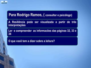 Para Rodrigo Ramos, ( consultor e psicólogo)
A Resiliência pode ser visualizada a partir de três
interpretações
Ler e compreender as informacões das páginas 32, 33 e
34

O que você tem a dizer sobre a leitura?
 