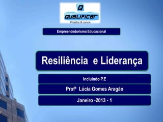 Empreendedorismo Educacional




Resiliência e Liderança
                 Incluindo P.E

        Profª Lúcia Gomes Aragão

              Janeiro -2013 - 1
 