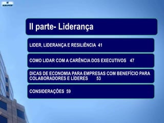 II parte- Liderança
LIDER, LIDERANÇA E RESILIÊNCIA 41


COMO LIDAR COM A CARÊNCIA DOS EXECUTIVOS 47

DICAS DE ECONOMIA PARA EMPRESAS COM BENEFÍCIO PARA
COLABORADORES E LÍDERES     53

CONSIDERAÇÕES 59
 