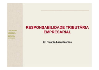 RESPONSABILIDADE TRIBUTÁRIA
LACAZ MARTINS,
HALEMBECK,
PEREIRA NETO,
                        EMPRESARIAL
GUREVICH
& SCHOUERI
ADVOGADOS


                        Dr. Ricardo Lacaz Martins
 