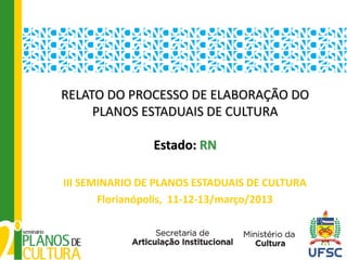 RELATO DO PROCESSO DE ELABORAÇÃO DO
     PLANOS ESTADUAIS DE CULTURA

                Estado: RN

III SEMINARIO DE PLANOS ESTADUAIS DE CULTURA
       Florianópolis, 11-12-13/março/2013
 