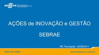 AÇÕES de INOVAÇÃO e GESTÃO SEBRAE RS Tecnópole  30/08/2011 