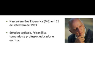    Nasceu em Boa Esperança (MG) em 15
    de setembro de 1933

   Estudou teologia, Psicanálise,
    tornando-se professor, educador e
    escritor.
 