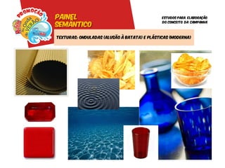 Painel                                        Estudos para elaboração

semântico
                                              do conceito da campanha




Texturas: Onduladas (alusão à batata) e plásticas (moderna)
 