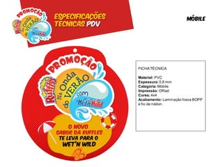 Especificações                           móbile
Técnicas pdv




                 FICHA TÉCNICA

                 Material: PVC
                 Espessura: 0,8 mm
                 Categoria: Móbile
                 Impressão: Offset
                 Cores: 4x4
                 Acabamento: Laminação fosca BOPP
                 e fio de náilon.
 