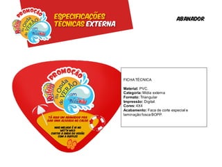 Especificações                                  abanador
Técnicas externa




                   FICHA TÉCNICA

                   Material: PVC.
                   Categoria: Mídia externa
                   Formato: Triangular
                   Impressão: Digital.
                   Cores: 4X4
                   Acabamento: Faca de corte especial e
                   laminação fosca BOPP.
 