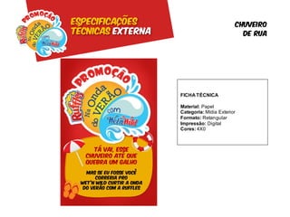 Especificações                             Chuveiro
Técnicas externa                             De rua




                   FICHA TÉCNICA

                   Material: Papel
                   Categoria: Mídia Exterior
                   Formato: Retangular
                   Impressão: Digital
                   Cores: 4X0
 