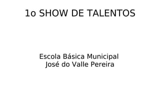 1o SHOW DE TALENTOS Escola Básica Municipal  José do Valle Pereira 