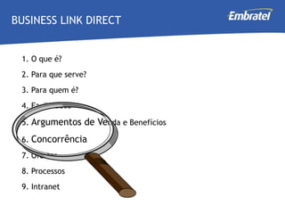 1. O que é? 2. Para que serve? 3. Para quem é? 4. Facilidades 5.  Argumentos de Ve nda e Benefícios 6.  Concorrência  7. Ofertas 8. Processos 9. Intranet  BUSINESS LINK DIRECT 