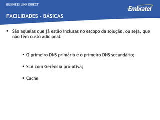 BUSINESS LINK DIRECT FACILIDADES - BÁSICAS São aquelas que já estão inclusas no escopo da solução, ou seja, que não têm custo adicional. O primeiro DNS primário e o primeiro DNS secundário; SLA com Gerência pró-ativa; Cache  