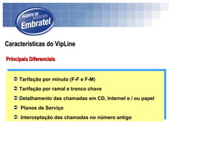 Tarifação por minuto (F-F e F-M) Tarifação por ramal e tronco chave Detalhamento das chamadas em CD, Internet e / ou papel Planos de Serviço Interceptação das chamadas no número antigo Características do VipLine Principais Diferenciais 