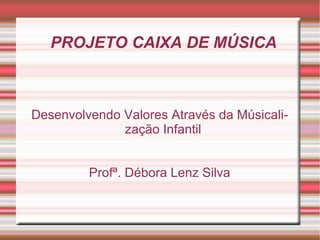PROJETO CAIXA DE MÚSICA Desenvolvendo Valores Através da Músicalização Infantil Profª. Débora Lenz Silva 