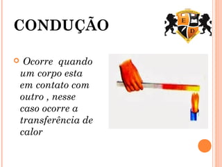 CONDUÇÃO
 Ocorre quando
um corpo esta
em contato com
outro , nesse
caso ocorre a
transferência de
calor
 