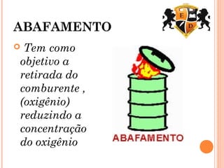 ABAFAMENTO
 Tem como
objetivo a
retirada do
comburente ,
(oxigênio)
reduzindo a
concentração
do oxigênio
 