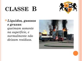 CLASSE B
 Líquidos, gasosos
e graxas:
queimam somente
na superfície, e
normalmente não
deixam resíduos.
 
