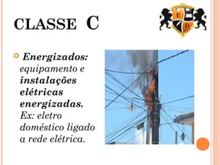 CLASSE C
 Energizados:
equipamento e
instalações
elétricas
energizadas.
Ex: eletro
doméstico ligado
a rede elétrica.
 