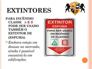 EXTINTORES
PARA INCÊNDIO
CLASSE A E B
PODE SER USADO
TAMBÉM O
EXTINTOR DE
(ESPUMA) 
 Embora esteja em
desuso no mercado,
ainda é possível
encontrá-lo em
edificações.
 