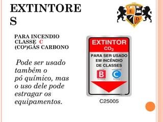 EXTINTORE
S
PARA INCENDIO
CLASSE C
(CO²)GÁS CARBONO
Pode ser usado
também o
pó químico, mas
o uso dele pode
estragar os
equipamentos.
 