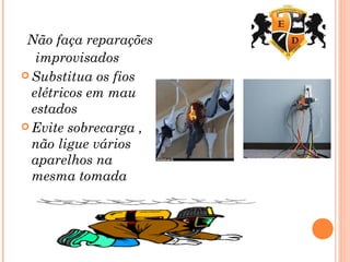 Não faça reparações
improvisados
 Substitua os fios
elétricos em mau
estados
 Evite sobrecarga ,
não ligue vários
aparelhos na
mesma tomada
 