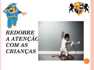 REDOBRE
A ATENÇÃO
COM AS
CRIANÇAS
 