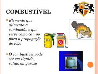 COMBUSTÍVEL
 Elemento que
alimenta a
combustão e que
serve como campo
para a propagação
do fogo
 O combustível pode
ser em liquido ,
solido ou gasoso
 