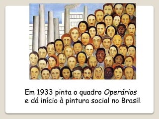 Em 1933 pinta o quadro Operários
e dá início à pintura social no Brasil.
 