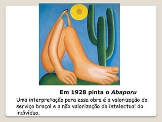 Em 1928 pinta o Abaporu
Uma interpretação para essa obra é a valorização do
serviço braçal e a não valorização do intelectual do
indivíduo.
 