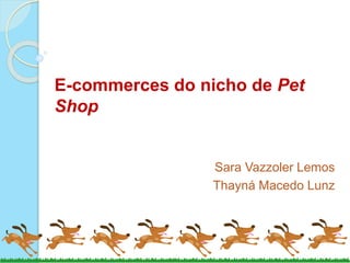 E-commerces do nicho de Pet
Shop
Sara Vazzoler Lemos
Thayná Macedo Lunz
 