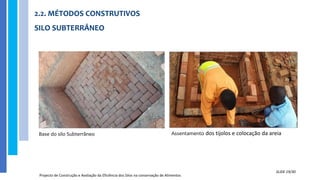 2.2. MÉTODOS CONSTRUTIVOS
SILO SUBTERRÂNEO
Projecto de Construção e Avaliação da Eficiência dos Silos na conservação de Alimentos
SLIDE 19/30
Base do silo Subterrâneo Assentamento dos tijolos e colocação da areia
 