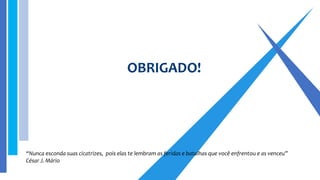 OBRIGADO!
“Nunca esconda suas cicatrizes, pois elas te lembram as feridas e batalhas que você enfrentou e as venceu”
César J. Mário
 