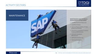 TDGI PORTUGAL | ANGOLA | MOÇAMBIQUE | ESPAÑA | BRASIL | BELGIUM | ALGÉRIE | MIDDLE EAST
ACTIVITY SECTORS
MAINTENANCE ANDTECHNICAL
MANAGEMENT OF BUILDINGS
 QualifiedTechnical Resources
 Qualified Climbers
 Technical Responsibility of HVAC
& Electrical Facilities
 Preventive / Corrective / Curative /
Predictive Maintenance
 Computer Assistance
Maintenance
 Self Performed Services
 TechnicalAssistance
MAINTENANCE
 