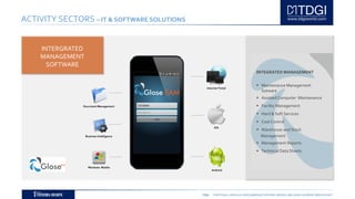 TDGI PORTUGAL | ANGOLA | MOÇAMBIQUE | ESPAÑA | BRASIL | BELGIUM | ALGÉRIE | MIDDLE EAST
ACTIVITY SECTORS – IT & SOFTWARE SOLUTIONS
INTEGRATED MANAGEMENT
 Maintenance Management
Sotware
 Assisted Computer Maintenance
 Facility Management
 Hard & Soft Services
 Cost Control
 Warehouse and Stock
Management
 Management Reports
 Technical Data Sheets
INTERGRATED
MANAGEMENT
SOFTWARE
Internet Portal
Windows Mobile
IOS
Business Intelligence
Document Management
Android
 