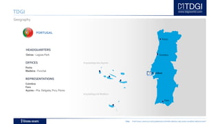 TDGI PORTUGAL | ANGOLA | MOÇAMBIQUE | ESPAÑA | BRASIL | BELGIUM | ALGÉRIE | MIDDLE EAST
TDGI
Geography
HEADQUARTERS
Oeiras - Lagoas Park
OFFICES
Porto
Madeira - Funchal
REPRESENTATIONS
Coimbra
Faro
Açores – Pta. Delgada, Pico, Flores
Arquipélago dos Açores
Arquipélago da Madeira
Porto
Lisboa
Faro
Coimbra
PORTUGAL
 