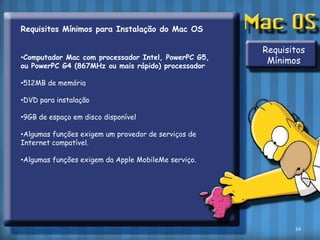Requisitos Mínimos para Instalação do Mac OSComputador Mac com processador Intel, PowerPC G5, ou PowerPC G4 (867MHz ou mais rápido) processador