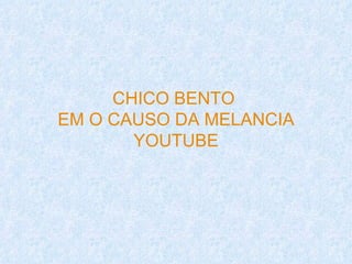 CHICO BENTO
EM O CAUSO DA MELANCIA
       YOUTUBE
 