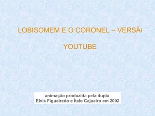 LOBISOMEM E O CORONEL – VERSÃO OF

                 YOUTUBE




         animação produzida pela dupla
    Elvis Figueiredo e Ítalo Cajueiro em 2002
 