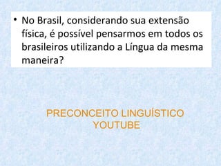 • No Brasil, considerando sua extensão
  física, é possível pensarmos em todos os
  brasileiros utilizando a Língua da mesma
  maneira?



       PRECONCEITO LINGUÍSTICO
              YOUTUBE
 