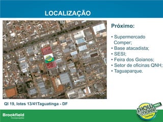 LOCALIZAÇÃO
QI 19, lotes 13/41Taguatinga - DF
Próximo:
• Supermercado
Comper;
• Base atacadista;
• SESI;
• Feira dos Goianos;
• Setor de oficinas QNH;
• Taguaparque.
 