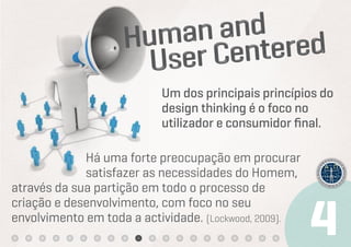 Um dos principais princípios do
                           design thinking é o foco no
                           utilizador e consumidor ﬁnal.

             Há uma forte preocupação em procurar
             satisfazer as necessidades do Homem,
através da sua partição em todo o processo de
criação e desenvolvimento, com foco no seu
envolvimento em toda a actividade. (Lockwood, 2009).
 