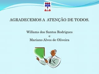 AGRADECEMOS A ATENÇÃO DE TODOS.


      Willams dos Santos Rodrigues
                   e
       Mariano Alves de Oliveira
 
