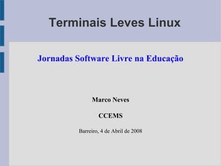 Terminais Leves Linux
Jornadas Software Livre na Educação
Marco Neves
CCEMS
Barreiro, 4 de Abril de 2008
 