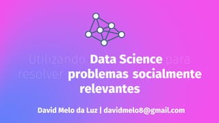 Utilizando Data Science para
resolver problemas socialmente
relevantes
David Melo da Luz | davidmelo8@gmail.com
 