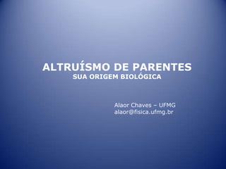 ALTRUÍSMO DE PARENTES
    SUA ORIGEM BIOLÓGICA



             Alaor Chaves – UFMG
             alaor@fisica.ufmg.br
 