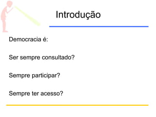 Introdução
Democracia é:
Ser sempre consultado?
Sempre participar?
Sempre ter acesso?
 