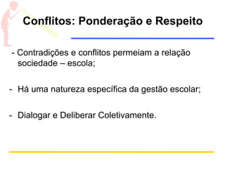Conflitos: Ponderação e Respeito
- Contradições e conflitos permeiam a relação
sociedade – escola;
- Há uma natureza específica da gestão escolar;
- Dialogar e Deliberar Coletivamente.
 