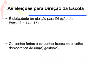 As eleições para Direção da Escola
• É obrigatório ter eleição para Direção da
Escola?(p.14 e 15)
• Os pontos fortes e os pontos fracos na escolha
democrática de um(a) gestor(a).
 