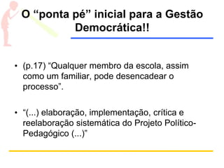 O “ponta pé” inicial para a Gestão
Democrática!!
• (p.17) “Qualquer membro da escola, assim
como um familiar, pode desencadear o
processo”.
• “(...) elaboração, implementação, crítica e
reelaboração sistemática do Projeto Político-
Pedagógico (...)”
 