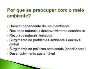  Homem dependente do meio ambiente
 Recursos naturais x desenvolvimento econômico
 Recursos naturais limitados
 Surgimento de problemas ambientais em nível
global
 Surgimento de políticas ambientais (conciliadora)
 Desenvolvimento sustentável
 